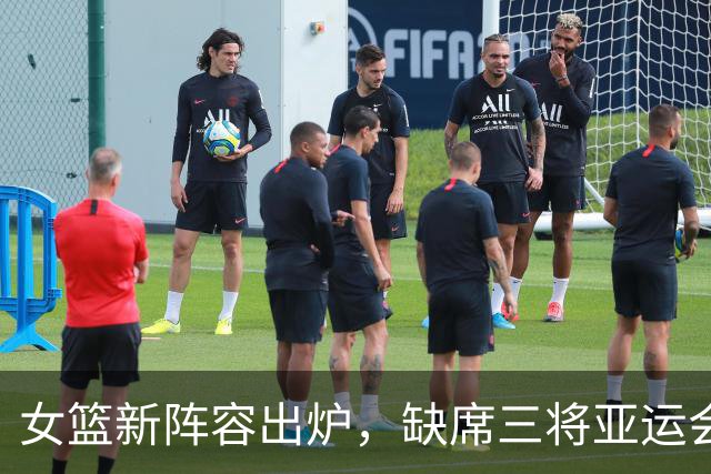 女篮新阵容出炉，缺席三将亚运会成新挑战！